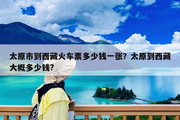 太原市到西藏火车票多少钱一张?太原到西藏大概多少钱?