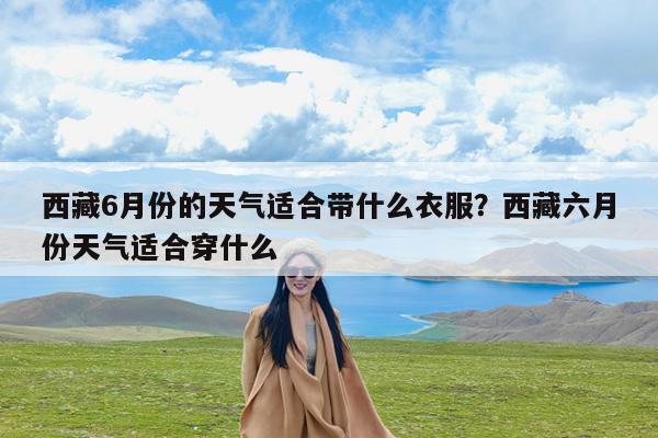 西藏6月份的天气适合带什么衣服?西藏六月份天气适合穿什么