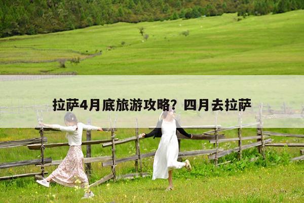拉萨4月底旅游攻略?四月去拉萨