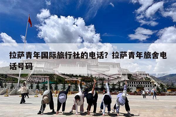 拉萨青年国际旅行社的电话?拉萨青年旅舍电话号码