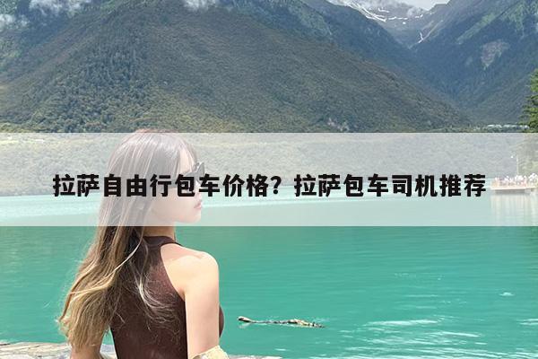 拉萨自由行包车价格?拉萨包车司机推荐
