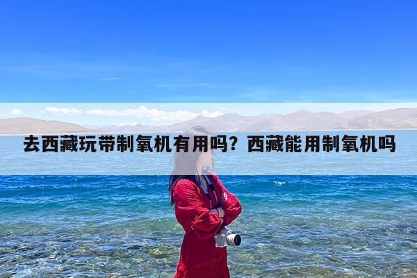 去西藏玩带制氧机有用吗?西藏能用制氧机吗