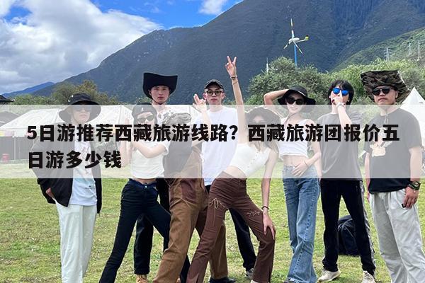 5日游推荐西藏旅游线路?西藏旅游团报价五日游多少钱
