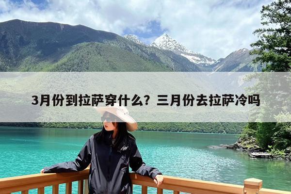 3月份到拉萨穿什么?三月份去拉萨冷吗