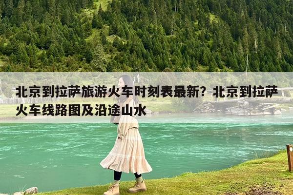 北京到拉萨旅游火车时刻表最新?北京到拉萨火车线路图及沿途山水