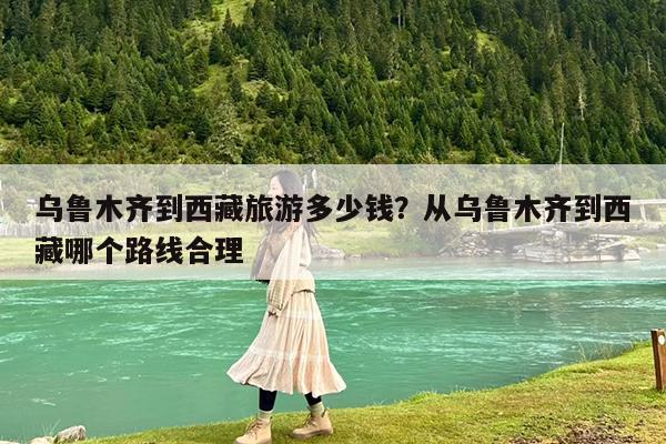 乌鲁木齐到西藏旅游多少钱?从乌鲁木齐到西藏哪个路线合理
