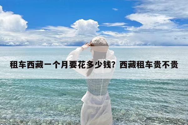 租车西藏一个月要花多少钱?西藏租车贵不贵