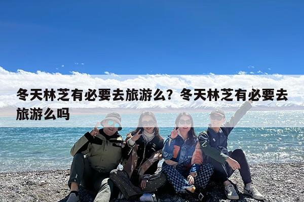 冬天林芝有必要去旅游么?冬天林芝有必要去旅游么吗