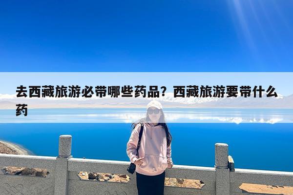 去西藏旅游必带哪些药品?西藏旅游要带什么药