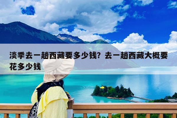 淡季去一趟西藏要多少钱?去一趟西藏大概要花多少钱