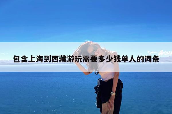 包含上海到西藏游玩需要多少钱单人的词条