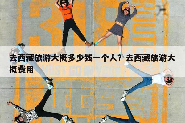 去西藏旅游大概多少钱一个人?去西藏旅游大概费用