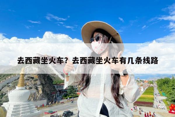 去西藏坐火车?去西藏坐火车有几条线路
