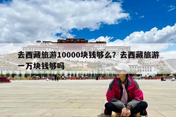 去西藏旅游10000块钱够么?去西藏旅游一万块钱够吗