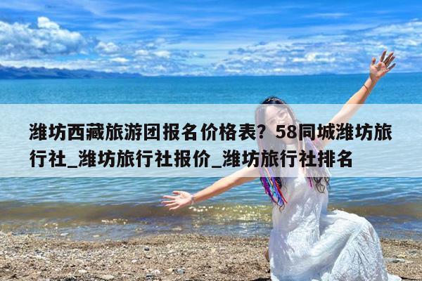 潍坊西藏旅游团报名价格表?58同城潍坊旅行社_潍坊旅行社报价_潍坊旅行社排名