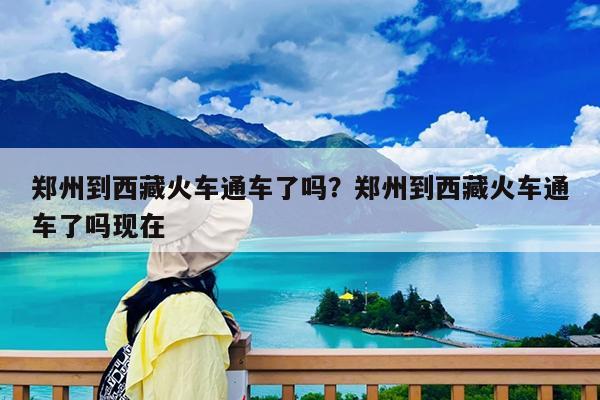 郑州到西藏火车通车了吗?郑州到西藏火车通车了吗现在