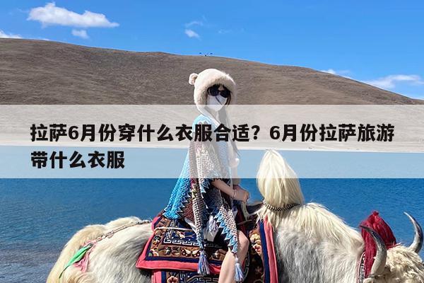 拉萨6月份穿什么衣服合适?6月份拉萨旅游带什么衣服