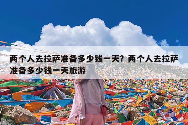 两个人去拉萨准备多少钱一天?两个人去拉萨准备多少钱一天旅游