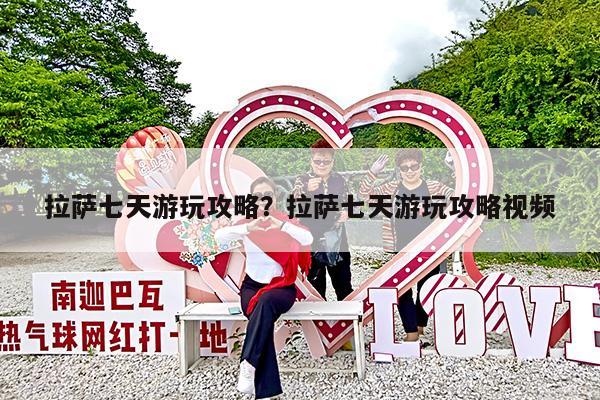 拉萨七天游玩攻略?拉萨七天游玩攻略视频