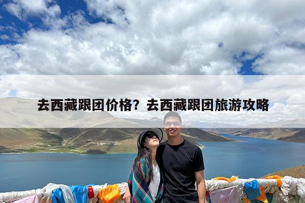 去西藏跟团价格?去西藏跟团旅游攻略