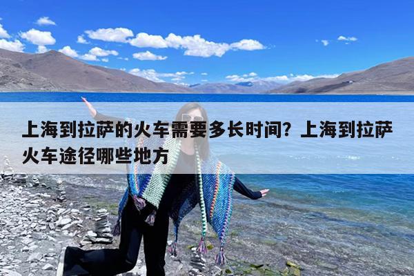 上海到拉萨的火车需要多长时间?上海到拉萨火车途径哪些地方