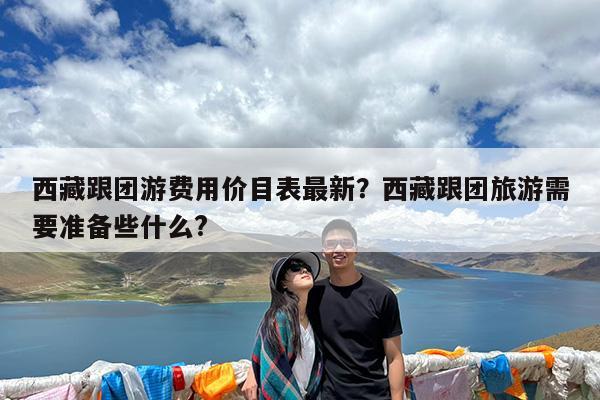 西藏跟团游费用价目表最新?西藏跟团旅游需要准备些什么?