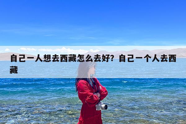 自己一人想去西藏怎么去好?自己一个人去西藏