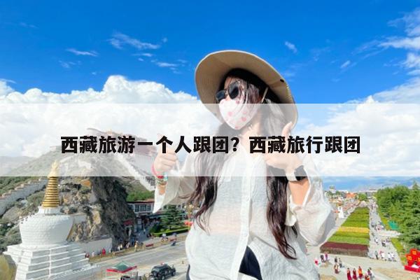 西藏旅游一个人跟团?西藏旅行跟团