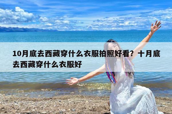 10月底去西藏穿什么衣服拍照好看?十月底去西藏穿什么衣服好