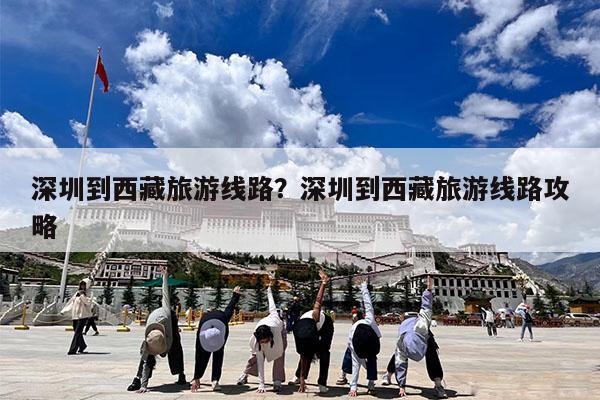 深圳到西藏旅游线路?深圳到西藏旅游线路攻略