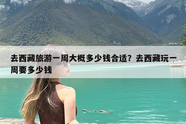 去西藏旅游一周大概多少钱合适?去西藏玩一周要多少钱