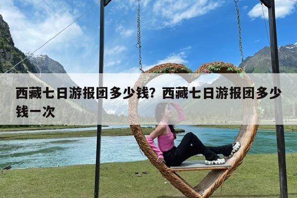 西藏七日游报团多少钱?西藏七日游报团多少钱一次