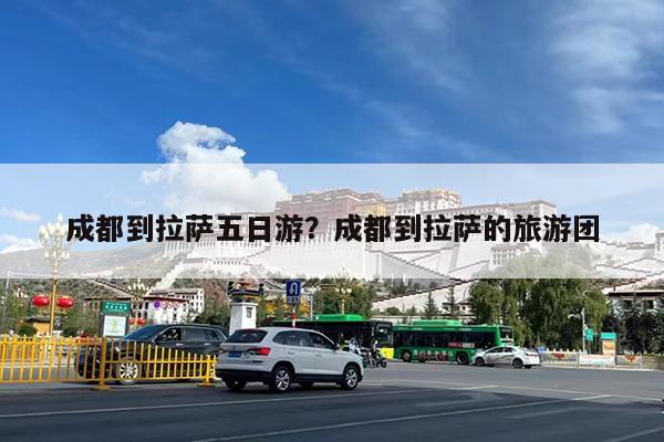 成都到拉萨五日游?成都到拉萨的旅游团