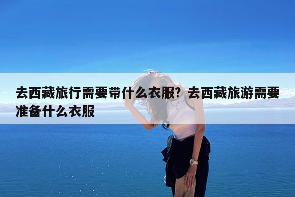 去西藏旅行需要带什么衣服?去西藏旅游需要准备什么衣服