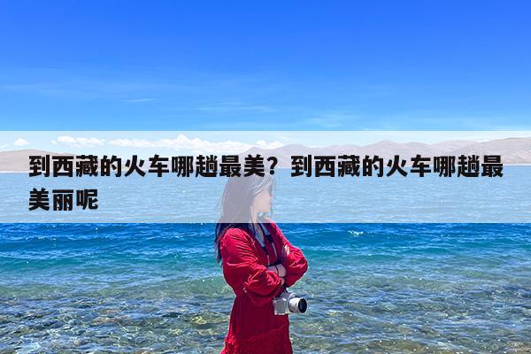 到西藏的火车哪趟最美?到西藏的火车哪趟最美丽呢