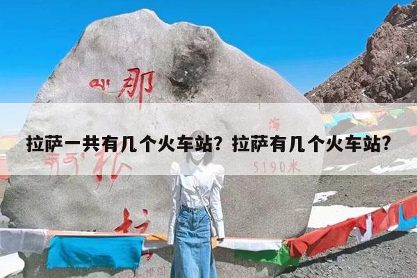 拉萨一共有几个火车站?拉萨有几个火车站?