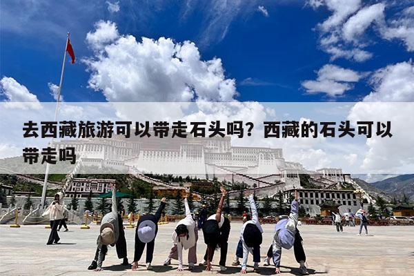去西藏旅游可以带走石头吗?西藏的石头可以带走吗