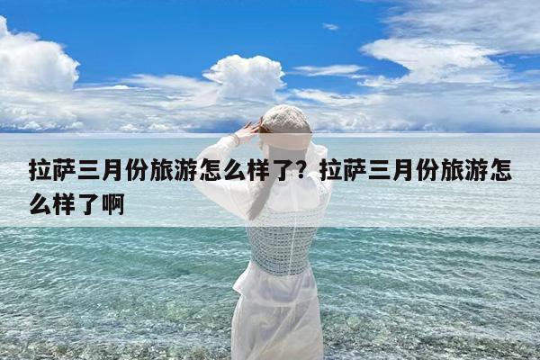 拉萨三月份旅游怎么样了?拉萨三月份旅游怎么样了啊
