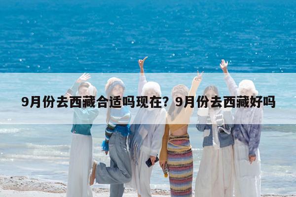 9月份去西藏合适吗现在?9月份去西藏好吗