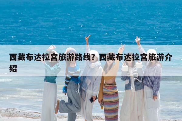 西藏布达拉宫旅游路线?西藏布达拉宫旅游介绍