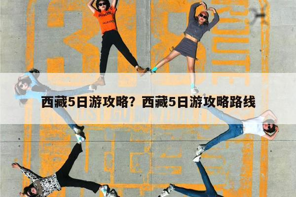 西藏5日游攻略?西藏5日游攻略路线