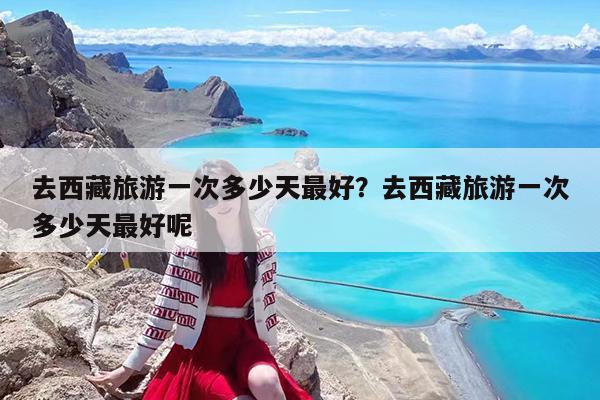 去西藏旅游一次多少天最好?去西藏旅游一次多少天最好呢