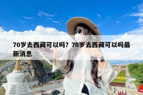 70岁去西藏可以吗?70岁去西藏可以吗最新消息