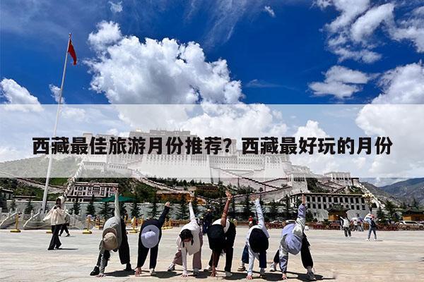 西藏最佳旅游月份推荐?西藏最好玩的月份
