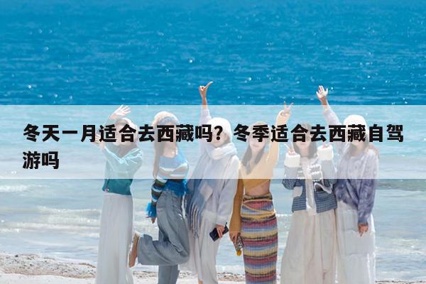冬天一月适合去西藏吗?冬季适合去西藏自驾游吗