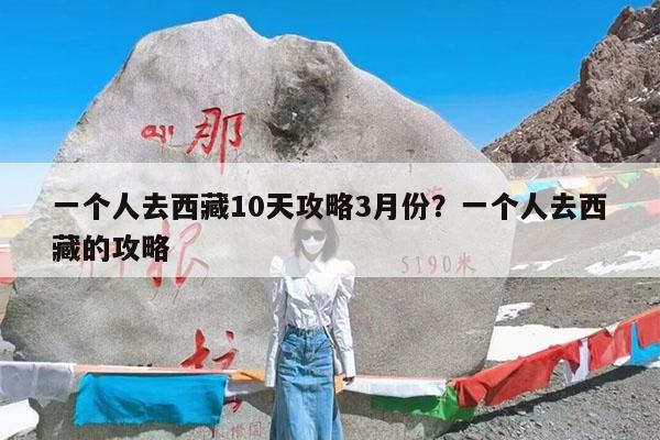 一个人去西藏10天攻略3月份?一个人去西藏的攻略