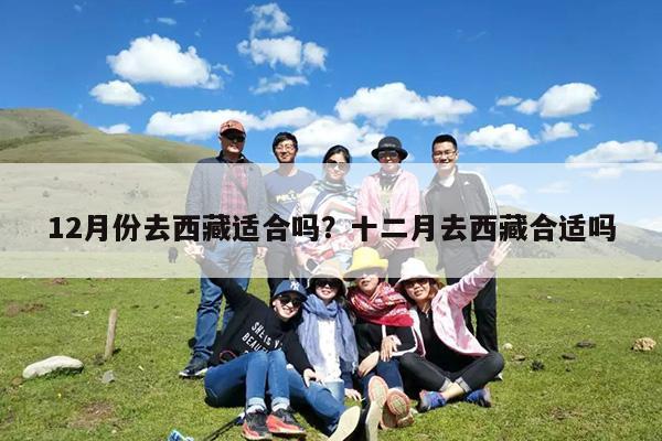 12月份去西藏适合吗?十二月去西藏合适吗