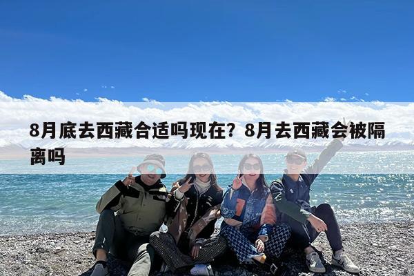 8月底去西藏合适吗现在?8月去西藏会被隔离吗