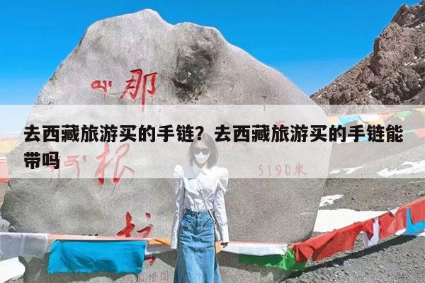 去西藏旅游买的手链?去西藏旅游买的手链能带吗