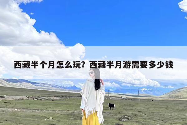 西藏半个月怎么玩?西藏半月游需要多少钱